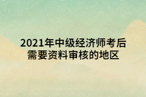 2021年中級(jí)經(jīng)濟(jì)師考后需要資料審核的地區(qū)