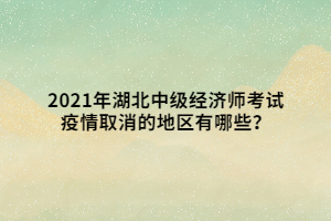 2021年湖北中級經(jīng)濟師考試疫情取消的地區(qū)有哪些？