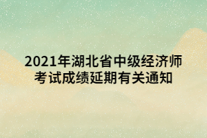 2021年湖北省中級(jí)經(jīng)濟(jì)師考試成績(jī)延期有關(guān)通知