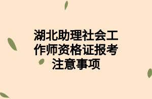 湖北助理社會工作師資格證報考注意事項