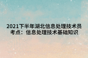 2021下半年湖北信息處理技術(shù)員考點：信息處理技術(shù)基礎(chǔ)知識