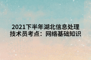 2021下半年湖北信息處理技術(shù)員考點(diǎn)：網(wǎng)絡(luò)基礎(chǔ)知識(shí)