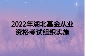 2022年湖北基金從業(yè)資格考試組織實施