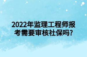 2022年監(jiān)理工程師報(bào)考需要審核社保嗎_