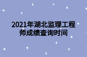 2021年湖北監(jiān)理工程師成績(jī)查詢時(shí)間