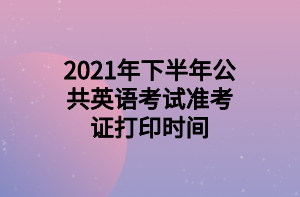 2021年下半年公共英語考試準考證打印時間