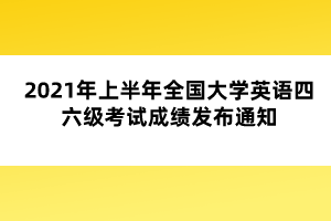 2021年上半年全國大學(xué)英語四六級考試成績發(fā)布通知