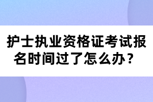 護(hù)士執(zhí)業(yè)資格證考試報(bào)名時(shí)間過(guò)了怎么辦？