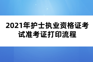 2021年護士執(zhí)業(yè)資格證考試準考證打印流程