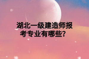 湖北一級建造師報考專業(yè)有哪些？