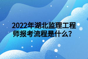 2022年湖北監(jiān)理工程師報(bào)考流程是什么？