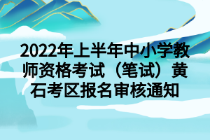 2022年上半年中小學(xué)教師資格考試（筆試）黃石考區(qū)報名審核通知