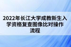 2022年長江大學(xué)成教新生入學(xué)資格復(fù)查圖像比對操作流程