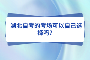 湖北自考的考場(chǎng)可以自己選擇嗎？