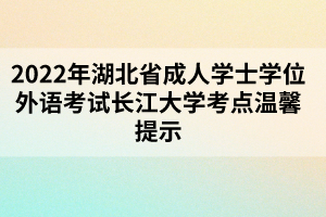 2022年湖北省成人學士學位外語考試長江大學考點溫馨提示