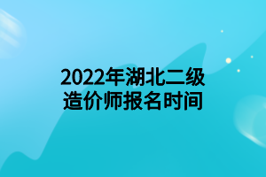 2022年湖北二級造價師報名時間