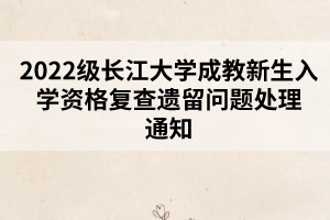 2022級長江大學(xué)成教新生入學(xué)資格復(fù)查遺留問題處理通知