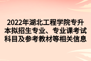 2022年湖北工程學(xué)院專升本擬招生專業(yè)、專業(yè)課考試科目及參考教材等相關(guān)信息