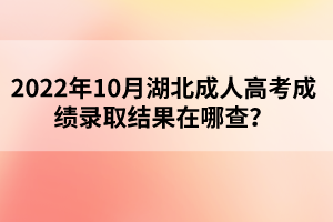 2022年10月湖北成人高考成績(jī)錄取結(jié)果在哪查？