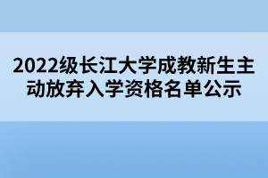 2022級(jí)長(zhǎng)江大學(xué)成教新生主動(dòng)放棄入學(xué)資格名單公示