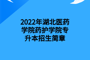 2022年湖北醫(yī)藥學院藥護學院專升本招生簡章