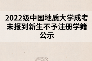 2022級中國地質(zhì)大學(xué)成考未報到新生不予注冊學(xué)籍公示