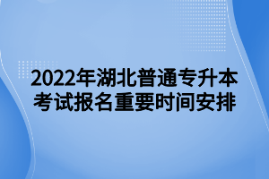 2022年湖北普通專升本考試報(bào)名重要時(shí)間安排