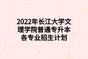 2022年長(zhǎng)江大學(xué)文理學(xué)院普通專升本各專業(yè)招生計(jì)劃