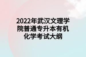 2022年武漢文理學院普通專升本有機化學考試大綱