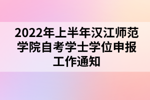 2022年上半年漢江師范學(xué)院自考學(xué)士學(xué)位申報(bào)工作通知