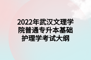 2022年武漢文理學(xué)院普通專(zhuān)升本基礎(chǔ)護(hù)理學(xué)考試大綱