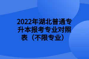 2022年湖北普通專升本報考專業(yè)對照表（不限專業(yè)） (1)