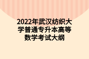 2022年武漢紡織大學普通專升本高等數(shù)學考試大綱