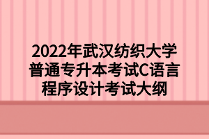 2022年武漢紡織大學(xué)普通專升本考試C語言程序設(shè)計(jì)考試大綱