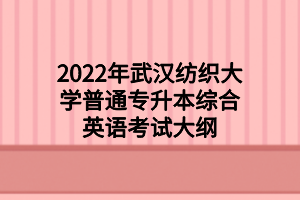 2022年武漢紡織大學普通專升本綜合英語考試大綱