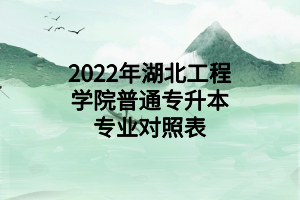 2022年湖北工程學院普通專升本專業(yè)對照表