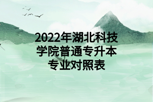 2022年湖北科技學(xué)院普通專升本專業(yè)對照表