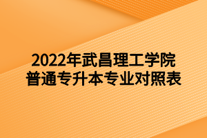 2022年武昌理工學(xué)院普通專(zhuān)升本專(zhuān)業(yè)對(duì)照表