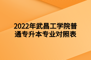 2022年武昌工學(xué)院普通專(zhuān)升本專(zhuān)業(yè)對(duì)照表