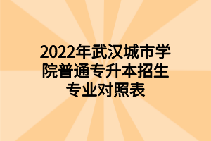 2022年武漢城市學院普通專升本招生專業(yè)對照表