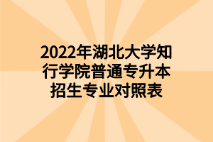 2022年湖北大學(xué)知行學(xué)院普通專升本招生專業(yè)對(duì)照表