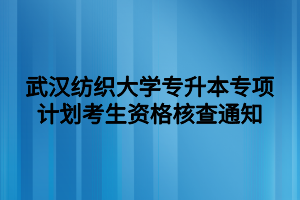 武漢紡織大學(xué)專升本專項計劃考生資格核查通知