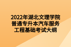 2022年湖北文理學(xué)院普通專升本汽車服務(wù)工程基礎(chǔ)考試大綱