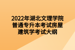 2022年湖北文理學院普通專升本考試房屋建筑學考試大綱