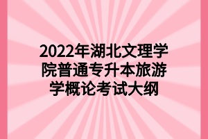 2022年湖北文理學(xué)院普通專升本旅游學(xué)概論考試大綱