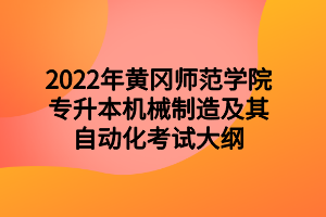 2022年黃岡師范學(xué)院專升本機(jī)械制造及其自動化考試大綱