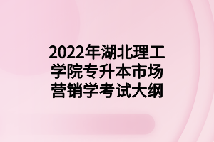 2022年湖北理工學(xué)院專升本市場營銷學(xué)考試大綱