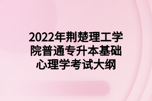 2022年荊楚理工學(xué)院普通專升本基礎(chǔ)心理學(xué)考試大綱