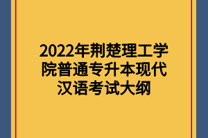 2022年荊楚理工學院普通專升本現(xiàn)代漢語考試大綱