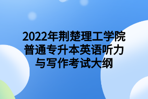 2022年荊楚理工學(xué)院普通專升本英語(yǔ)聽力與寫作考試大綱2022年荊楚理工學(xué)院普通專升本英語(yǔ)聽力與寫作考試大綱